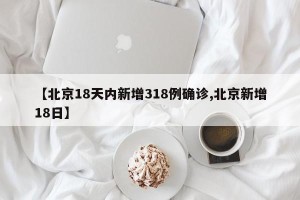 【北京18天内新增318例确诊,北京新增18日】
