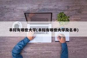 阜阳有哪些大学(阜阳有哪些大学及名单)