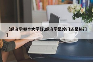 【经济学哪个大学好,经济学是冷门还是热门】