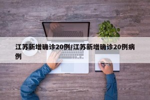 江苏新增确诊20例/江苏新增确诊20例病例
