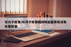 石河子疫情/石河子疫情期间物业服务有没有优惠政策