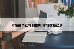本轮疫情已得到控制/本轮疫情已涉