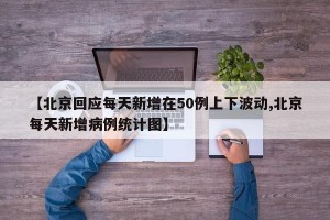 【北京回应每天新增在50例上下波动,北京每天新增病例统计图】