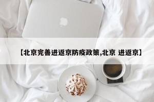 【北京完善进返京防疫政策,北京 进返京】