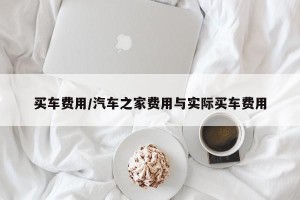 买车费用/汽车之家费用与实际买车费用