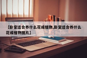 【卧室适合养什么花或植物,卧室适合养什么花或植物图片】