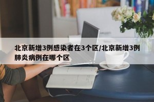 北京新增3例感染者在3个区/北京新增3例肺炎病例在哪个区