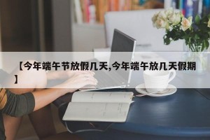 【今年端午节放假几天,今年端午放几天假期】