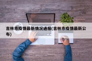 吉林市疫情最新情况通报(吉林市疫情最新公布)