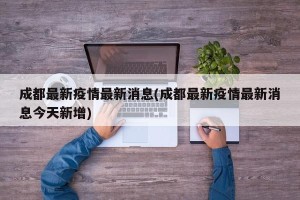 成都最新疫情最新消息(成都最新疫情最新消息今天新增)